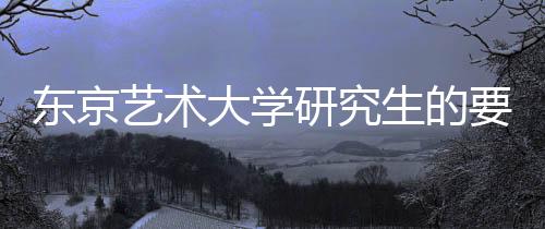 东京艺术大学研究生的要求详解