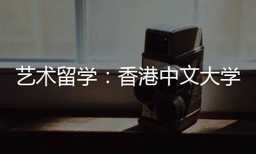 艺术留学：香港中文大学建筑设计专业